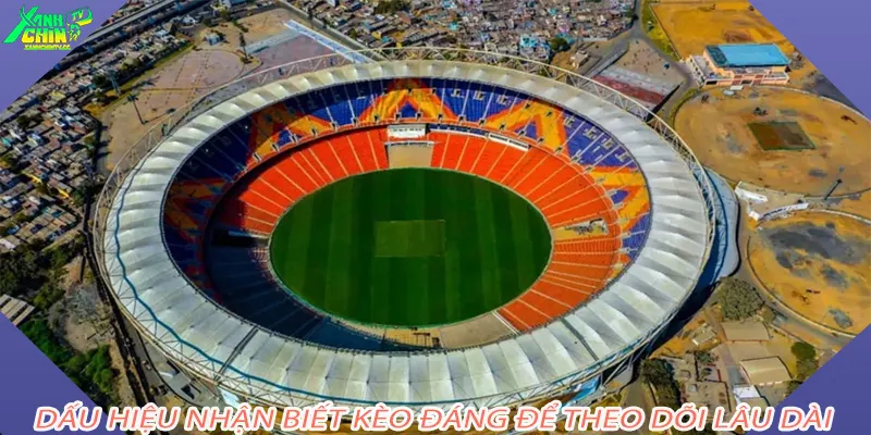 Dấu hiệu nhận biết kèo đáng để theo dõi lâu dài