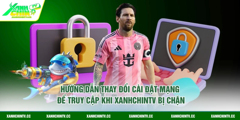 Hướng dẫn thay đổi cài đặt mạng để truy cập khi XanhChinTV bị chặn
