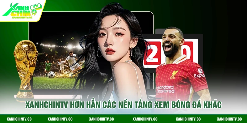 Xanhchintv hơn hẳn các nền tảng xem bóng đá khác